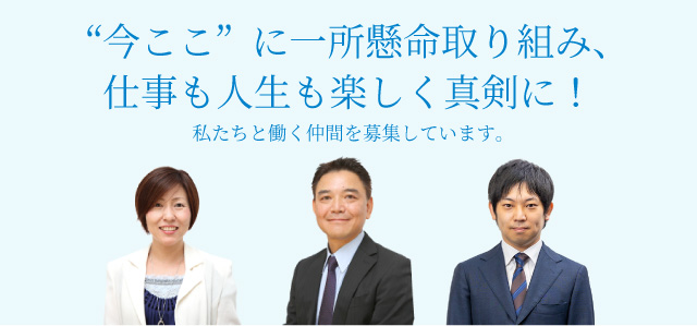 “今ここ”に一所懸命取り組み、仕事も人生も楽しく真剣に！私たちと働く仲間を募集しています。